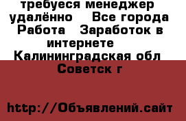 требуеся менеджер (удалённо) - Все города Работа » Заработок в интернете   . Калининградская обл.,Советск г.